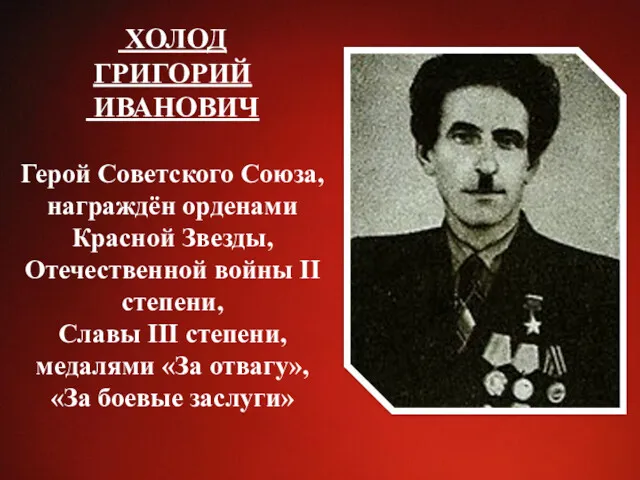 ХОЛОД ГРИГОРИЙ ИВАНОВИЧ Герой Советского Союза, награждён орденами Красной Звезды, Отечественной войны II