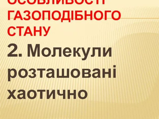 ОСОБЛИВОСТІ ГАЗОПОДІБНОГО СТАНУ 2. Молекули розташовані хаотично