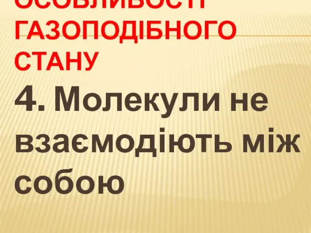 ОСОБЛИВОСТІ ГАЗОПОДІБНОГО СТАНУ 4. Молекули не взаємодіють між собою