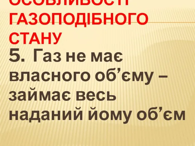 ОСОБЛИВОСТІ ГАЗОПОДІБНОГО СТАНУ 5. Газ не має власного об’єму – займає весь наданий йому об’єм