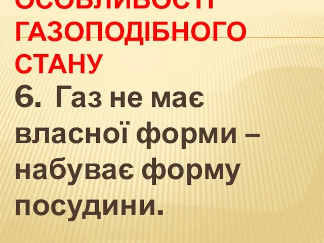 ОСОБЛИВОСТІ ГАЗОПОДІБНОГО СТАНУ 6. Газ не має власної форми – набуває форму посудини.