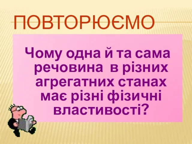 ПОВТОРЮЄМО Чому одна й та сама речовина в різних агрегатних станах має різні фізичні властивості?