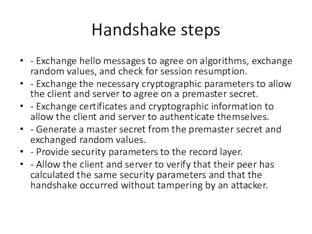 Handshake steps - Exchange hello messages to agree on algorithms,