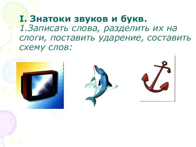 I. Знатоки звуков и букв. 1.Записать слова, разделить их на слоги, поставить ударение, составить схему слов: