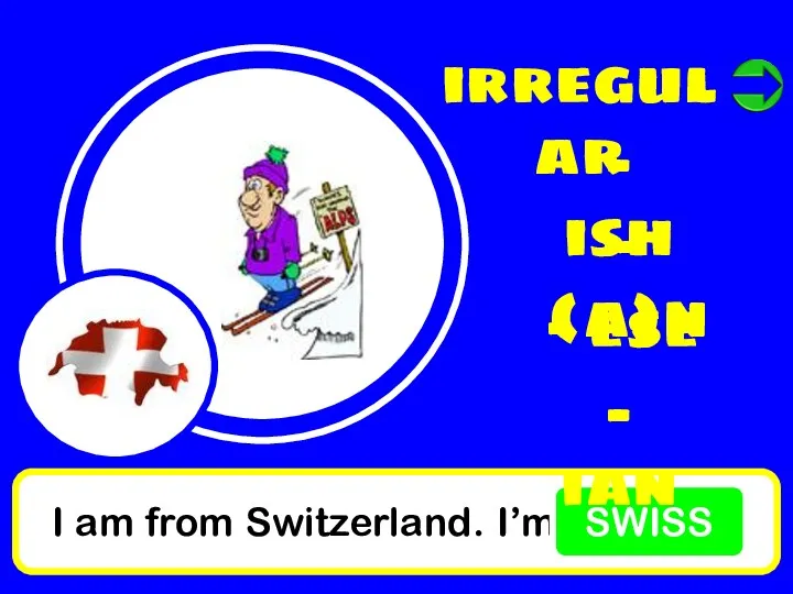 I am from Switzerland. I’m SWISS irregular - ish - (a)n - ese - ian