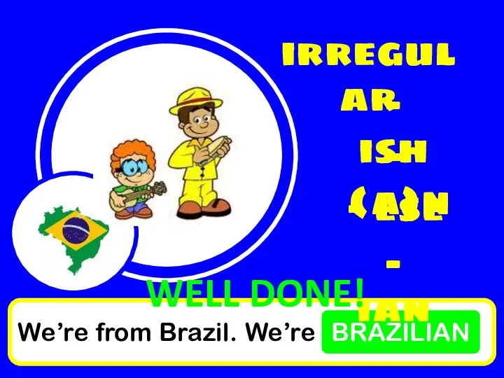 We’re from Brazil. We’re BRAZILIAN irregular - ish - (a)n - ese - ian WELL DONE!