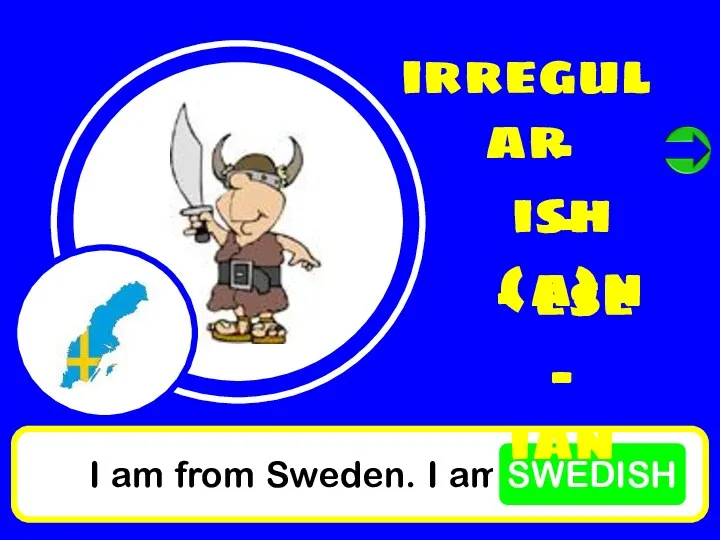 I am from Sweden. I am SWEDISH irregular - ish - (a)n - ese - ian