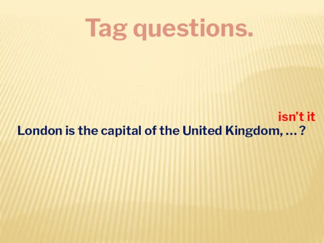 Tag questions. London is the capital of the United Kingdom, … ? isn’t it