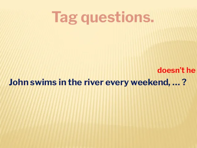 Tag questions. John swims in the river every weekend, … ? doesn’t he