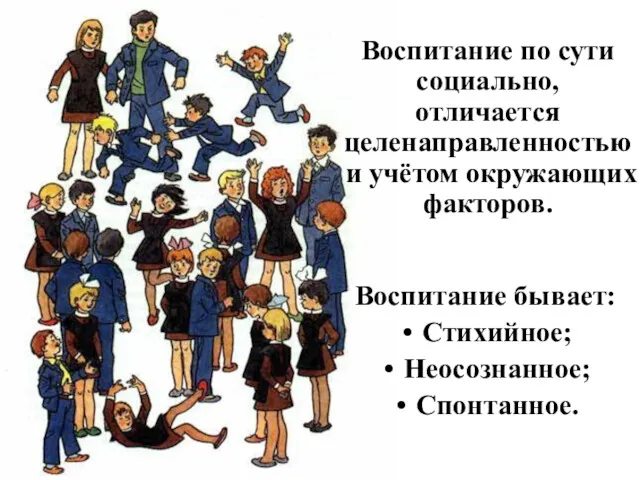 Воспитание по сути социально, отличается целенаправленностью и учётом окружающих факторов. Воспитание бывает: Стихийное; Неосознанное; Спонтанное.