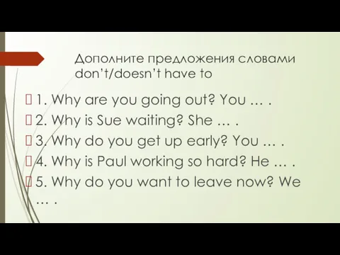 Дополните предложения словами don’t/doesn’t have to 1. Why are you