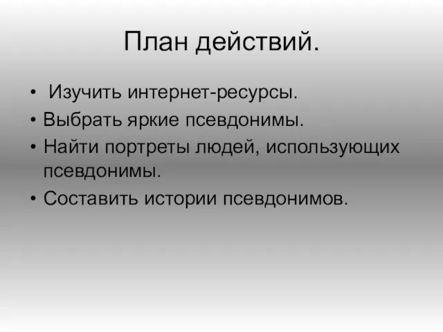 План действий. Изучить интернет-ресурсы. Выбрать яркие псевдонимы. Найти портреты людей, использующих псевдонимы. Составить истории псевдонимов.