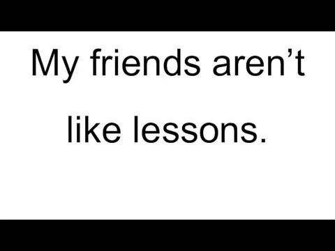 My friends aren’t like lessons.