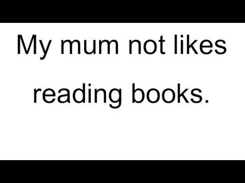 My mum not likes reading books.