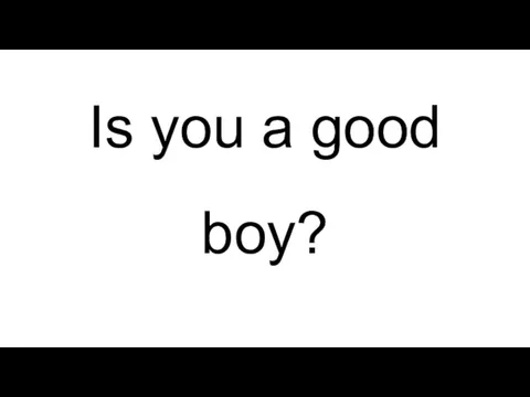 Is you a good boy?