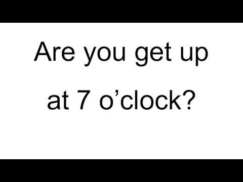 Are you get up at 7 o’clock?