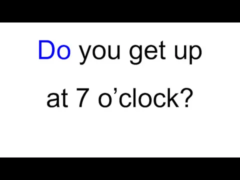 Do you get up at 7 o’clock?