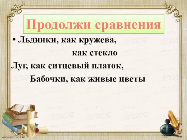 Льдинки, как кружева, как стекло Луг, как ситцевый платок, Бабочки, как живые цветы Продолжи сравнения