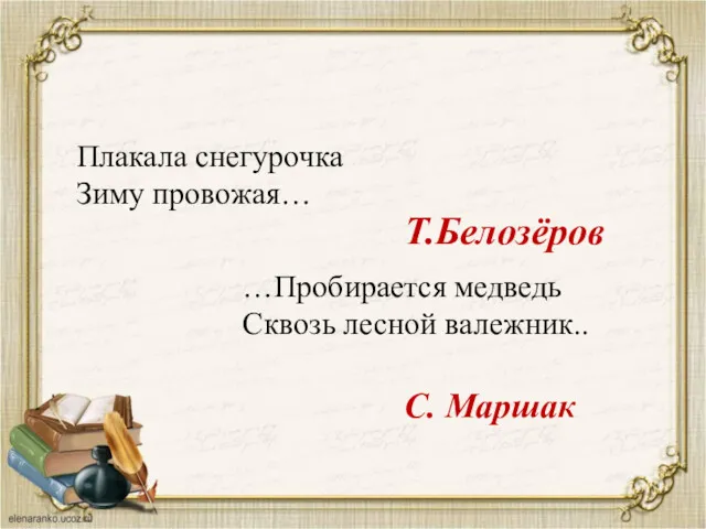 Плакала снегурочка Зиму провожая… Т.Белозёров …Пробирается медведь Сквозь лесной валежник.. С. Маршак