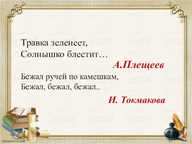 Травка зеленеет, Солнышко блестит… Бежал ручей по камешкам, Бежал, бежал, бежал.. А.Плещеев И. Токмакова