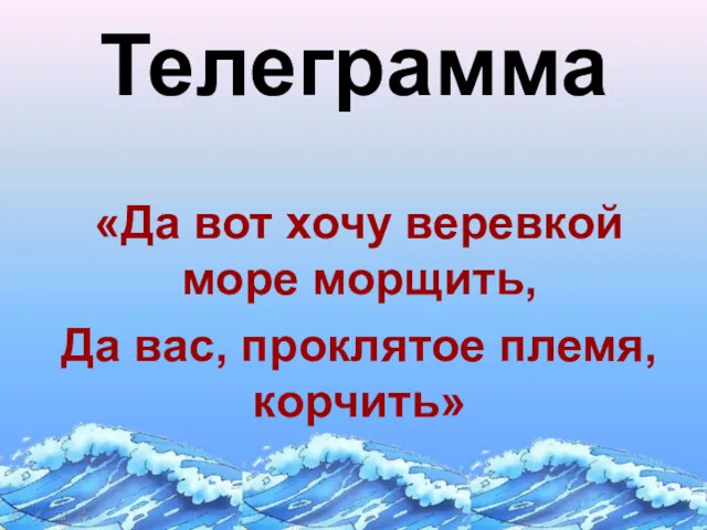 Телеграмма «Да вот хочу веревкой море морщить, Да вас, проклятое племя, корчить»