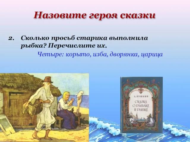 . Назовите героя сказки Сколько просьб старика выполнила рыбка? Перечислите их. Четыре: корыто, изба, дворянка, царица