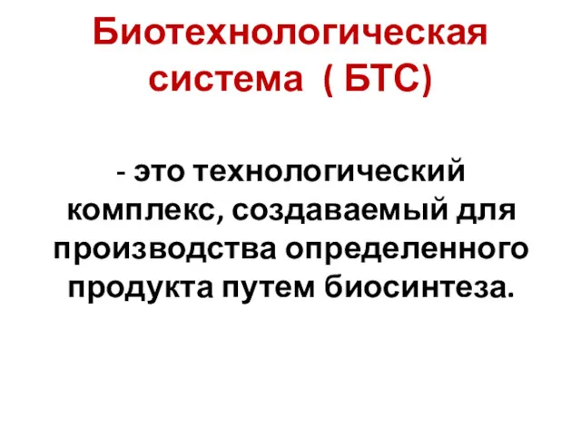 Биотехнологическая система ( БТС) - это технологический комплекс, создаваемый для производства определенного продукта путем биосинтеза.