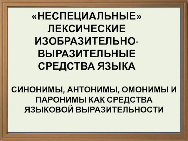 «НЕСПЕЦИАЛЬНЫЕ» ЛЕКСИЧЕСКИЕ ИЗОБРАЗИТЕЛЬНО-ВЫРАЗИТЕЛЬНЫЕ СРЕДСТВА ЯЗЫКА СИНОНИМЫ, АНТОНИМЫ, ОМОНИМЫ И ПАРОНИМЫ КАК СРЕДСТВА ЯЗЫКОВОЙ ВЫРАЗИТЕЛЬНОСТИ