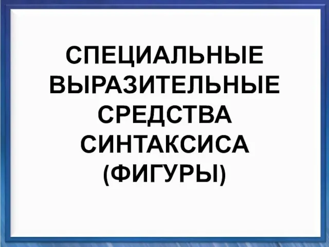 Синтаксические средства СПЕЦИАЛЬНЫЕ ВЫРАЗИТЕЛЬНЫЕ СРЕДСТВА СИНТАКСИСА (ФИГУРЫ)