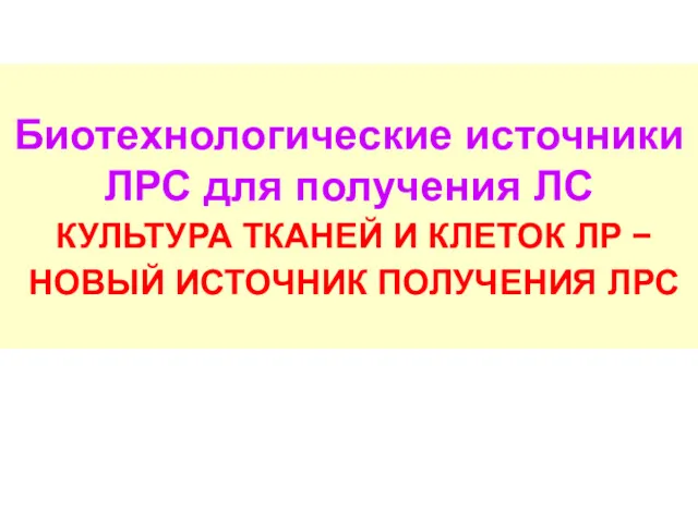 Биотехнологические источники ЛРС для получения ЛС КУЛЬТУРА ТКАНЕЙ И КЛЕТОК ЛР − НОВЫЙ ИСТОЧНИК ПОЛУЧЕНИЯ ЛРС