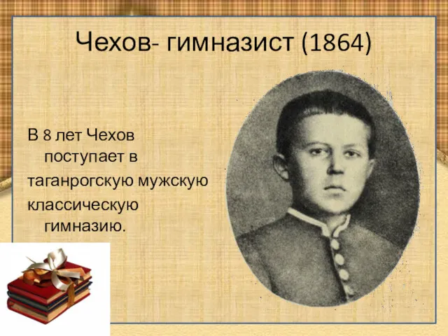 Чехов- гимназист (1864) В 8 лет Чехов поступает в таганрогскую мужскую классическую гимназию.
