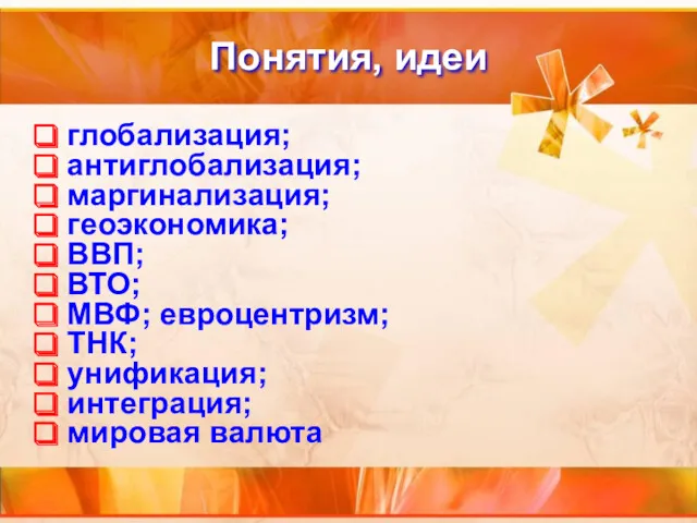 Понятия, идеи глобализация; антиглобализация; маргинализация; геоэкономика; ВВП; ВТО; МВФ; евроцентризм; ТНК; унификация; интеграция; мировая валюта