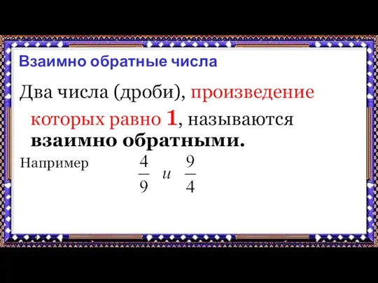 9.9.17 Взаимно обратные числа Два числа (дроби), произведение которых равно 1, называются взаимно обратными. Например