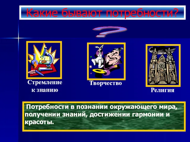 Какие бывают потребности? ? Потребности в познании окружающего мира, получении знаний, достижении гармонии и красоты.