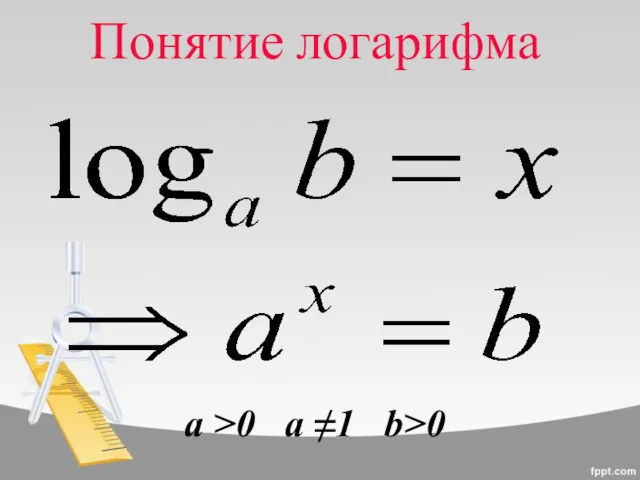 Понятие логарифма a >0 a ≠1 b>0