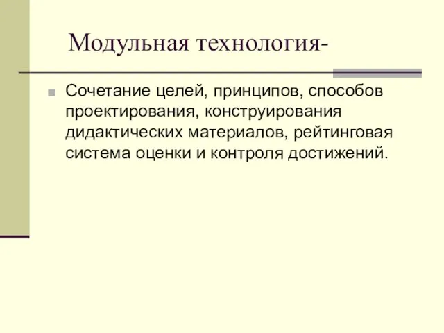 Модульная технология- Сочетание целей, принципов, способов проектирования, конструирования дидактических материалов, рейтинговая система оценки и контроля достижений.