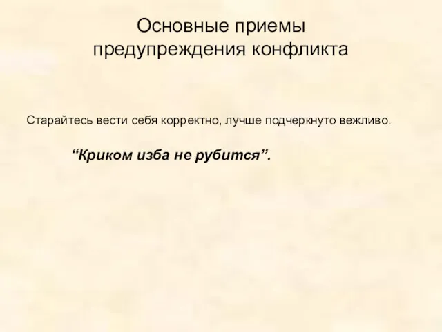 Основные приемы предупреждения конфликта Старайтесь вести себя корректно, лучше подчеркнуто вежливо. “Криком изба не рубится”.