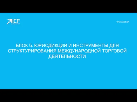 БЛОК 5. ЮРИСДИКЦИИ И ИНСТРУМЕНТЫ ДЛЯ СТРУКТУРИРОВАНИЯ МЕЖДУНАРОДНОЙ ТОРГОВОЙ ДЕЯТЕЛЬНОСТИ WWW.ICF.UA