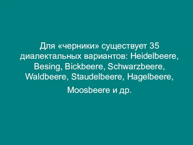 Для «черники» существует 35 диалектальных вариантов: Heidelbeere, Besing, Bickbeere, Schwarzbeere, Waldbeere, Staudelbeere, Hagelbeere, Moosbeere и др.