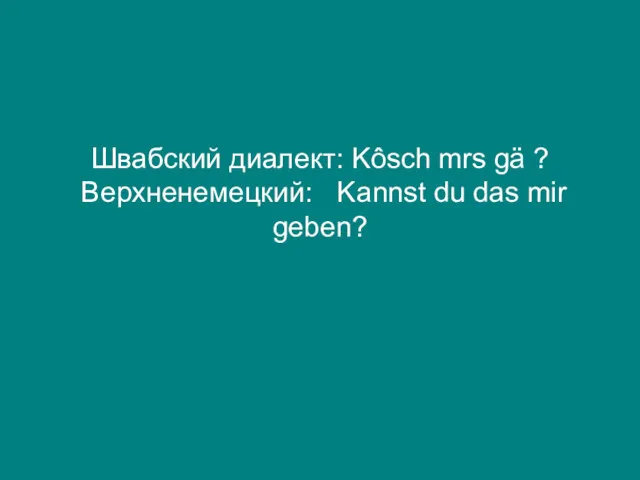 Швабский диалект: Kôsch mrs gä ? Верхненемецкий: Kannst du das mir geben?