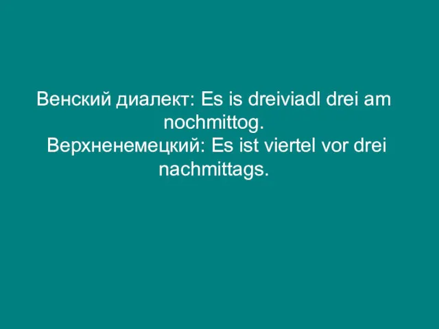 Венский диалект: Es is dreiviadl drei am nochmittog. Верхненемецкий: Es ist viertel vor drei nachmittags.