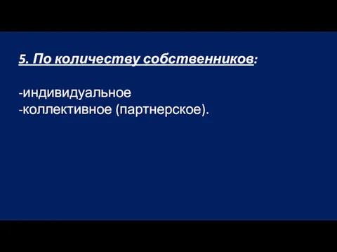 5. По количеству собственников: -индивидуальное -коллективное (партнерское).