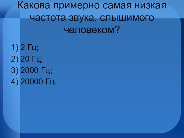 Какова примерно самая низкая частота звука, слышимого человеком? 1) 2