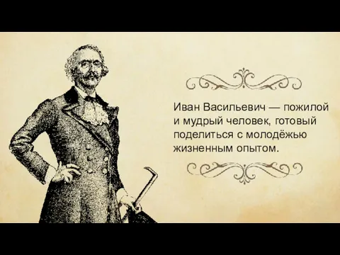 Иван Васильевич — пожилой и мудрый человек, готовый поделиться с молодёжью жизненным опытом.