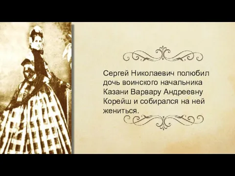 Сергей Николаевич полюбил дочь воинского начальника Казани Варвару Андреевну Корейш и собирался на ней жениться.