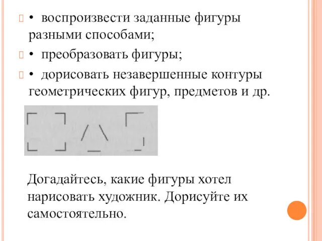 • воспроизвести заданные фигуры разными способами; • преобразовать фигуры; • дорисовать незавершенные контуры