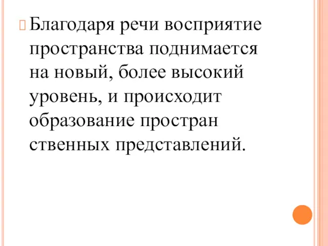 Благодаря речи восприятие пространства поднимается на но­вый, более высокий уровень, и происходит образование простран­ственных представлений.