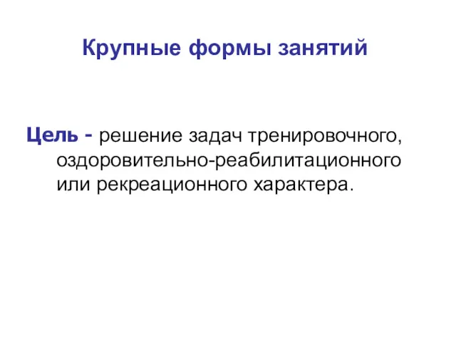 Крупные формы занятий Цель - решение задач тренировочного, оздоро­вительно-реабилитационного или рекреационного характера.