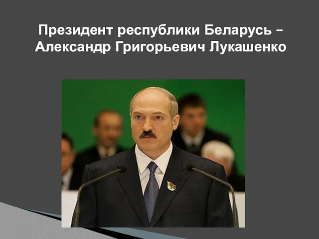 Президент республики Беларусь – Александр Григорьевич Лукашенко