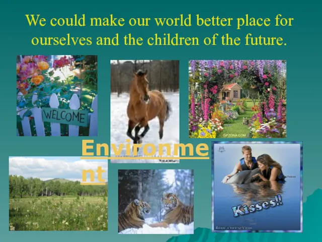 We could make our world better place for ourselves and the children of the future. Environment